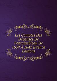 Les Comptes Des Depenses De Fontainebleau De 1639 A 1642 (French Edition)