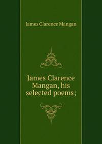 James Clarence Mangan, his selected poems;