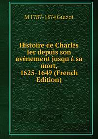 Histoire de Charles Ier depuis son av?nement jusqu'? sa mort, 1625-1649 (French Edition)