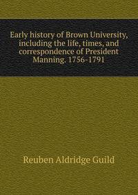 Early history of Brown University, including the life, times, and correspondence of President Manning. 1756-1791