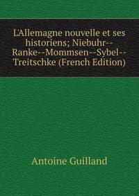 L'Allemagne nouvelle et ses historiens; Niebuhr--Ranke--Mommsen--Sybel--Treitschke (French Edition)