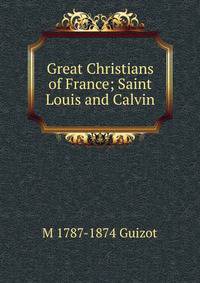 Great Christians of France; Saint Louis and Calvin