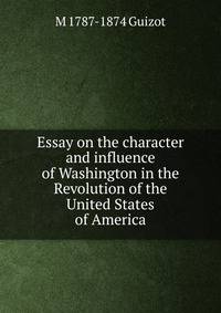 Essay on the character and influence of Washington in the Revolution of the United States of America