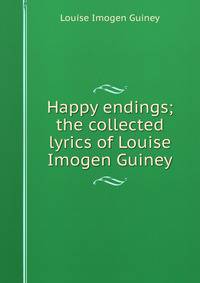 Happy endings; the collected lyrics of Louise Imogen Guiney