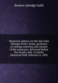Memorial address on the late John Whipple Potter Jenks, professor of zoology emeritus and curator of the museums, delivered before the faculty and . in Sayles Memorial Hall, February 6, 1895