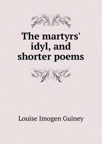 The martyrs' idyl, and shorter poems