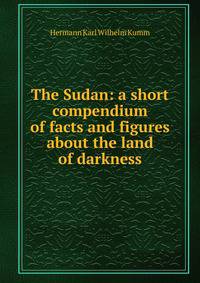The Sudan: a short compendium of facts and figures about the land of darkness