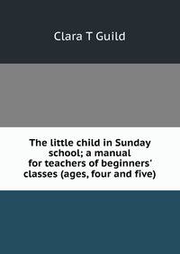 The little child in Sunday school; a manual for teachers of beginners' classes (ages, four and five)