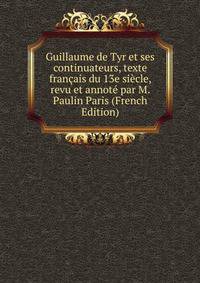 Guillaume de Tyr et ses continuateurs, texte francais du 13e siecle, revu et annote par M. Paulin Paris (French Edition)