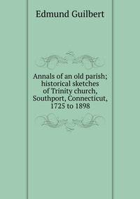 Annals of an old parish; historical sketches of Trinity church, Southport, Connecticut, 1725 to 1898