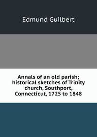 Annals of an old parish; historical sketches of Trinity church, Southport, Connecticut, 1725 to 1848