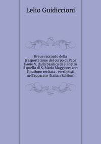 Breue racconto della trasportatione del corpo di Papa Paolo V. dalla basilica di S. Pietro ? quella di S. Maria Maggiore: con l'oratione recitata . versi posti nell'apparato (Italian Edition)