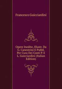 Opere Inedite, Illustr. Da G. Canestrini E Pubbl. Per Cura Dei Conti P. E L. Guicciardini (Italian Edition)