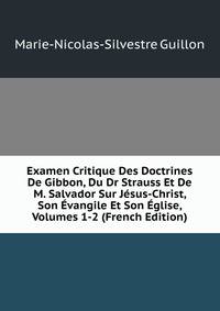 Examen Critique Des Doctrines De Gibbon, Du Dr Strauss Et De M. Salvador Sur Jesus-Christ, Son Evangile Et Son Eglise, Volumes 1-2 (French Edition)