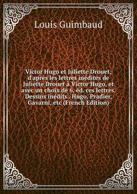Victor Hugo et Juliette Drouet; d'apr?s les lettres in?dites de Juliette Drouet ? Victor Hugo, et avec un choix de 6, ?d. ces lettres. Dessins in?dits . Hugo, Pradier, Gavarni, etc (French Edition)
