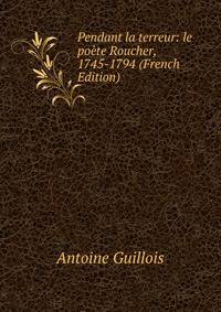 Pendant la terreur: le poete Roucher, 1745-1794 (French Edition)