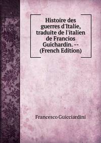 Histoire des guerres d'Italie, traduite de l'italien de Francios Guichardin. -- (French Edition)