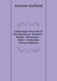 L'allemagne Nouvelle Et Ses Historiens: Niebuhr--Ranke--Mommsen--Sybel--Treitschke (French Edition)