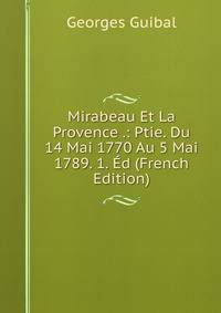 Mirabeau Et La Provence .: Ptie. Du 14 Mai 1770 Au 5 Mai 1789. 1. Ed (French Edition)
