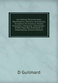 Les Ma?tres Ornemanistes, Dessinateurs, Peintres, Architectes, Sculpteurs Et Graveurs: ?coles Fran?aise,--Italienne,--Allemande,--Et Des Pays-Bas (Flamande &amp; Hollandaise). (French Edition)