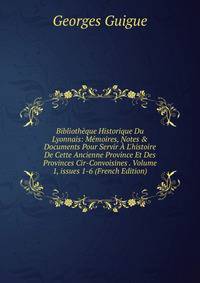 Biblioth?que Historique Du Lyonnais: M?moires, Notes &amp; Documents Pour Servir ? L'histoire De Cette Ancienne Province Et Des Provinces Cir-Convoisines . Volume 1, issues 1-6 (French Edition)