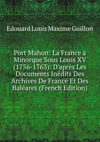 Port Mahon: La France a Minorque Sous Louis XV (1756-1763): D'apr?s Les Documents In?dits Des Archives De France Et Des Bal?ares (French Edition)