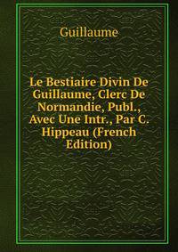 Le Bestiaire Divin De Guillaume, Clerc De Normandie, Publ., Avec Une Intr., Par C. Hippeau (French Edition)