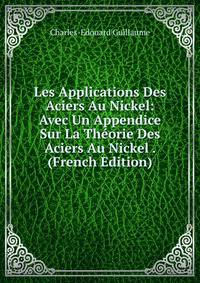 Les Applications Des Aciers Au Nickel: Avec Un Appendice Sur La Theorie Des Aciers Au Nickel . (French Edition)