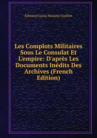 Les Complots Militaires Sous Le Consulat Et L'empire: D'apr?s Les Documents In?dits Des Archives (French Edition)