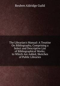 The Librarian's Manual: A Treatise On Bibliography, Comprising a Select and Descriptive List of Bibliographical Works; to Which Are Added, Sketches of Public Libraries