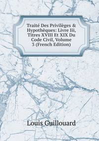 Trait? Des Privil?ges &amp; Hypoth?ques: Livre Iii, Titres XVIII Et XIX Du Code Civil, Volume 3 (French Edition)
