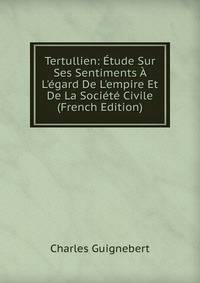 Tertullien: ?tude Sur Ses Sentiments ? L'?gard De L'empire Et De La Soci?t? Civile (French Edition)