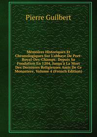 M?moires Historiques Et Chronologiques Sur L'abbaye De Port-Royal-Des-Champs: Depuis Sa Fondation En 1204, Jusqu'? La Mort Des Dernieres Religieuses Amis De Ce Monastere, Volume 4 (French Edition)