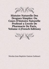 Histoire Naturelle Des Drogues Simples: Ou Cours D'histoire Naturelle Profess? a L'ecole De Pharmacie De Paris, Volume 4 (French Edition)