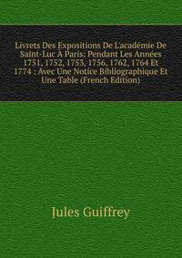 Livrets Des Expositions De L'acad?mie De Saint-Luc ? Paris: Pendant Les Ann?es 1751, 1752, 1753, 1756, 1762, 1764 Et 1774 : Avec Une Notice Bibliographique Et Une Table (French Edition)