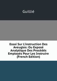 Essai Sur L'instruction Des Aveugles: Ou Expos? Analytique Des Proc?d?s Employ?s Pour Les Instruire (French Edition)