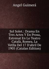 Sol Solet.: Drama En Tres Actes Y En Prosa, Estrenat En Lo Teatro Catal?, Romea, La Vetlla Del 17 D'abril De 1905 (Catalan Edition)