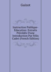 Instruction Publique-?ducation: Extraits Pr?c?d?s D'une Introduction Par F?lix Cadet (French Edition)