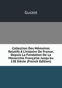 Collection Des M?moires Relatifs ? L'histoire De France, Depuis La Fondation De La Monarchie Fran?aise Jusqu'au 13E Si?cle (French Edition)
