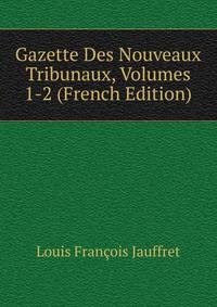 Gazette Des Nouveaux Tribunaux, Volumes 1-2 (French Edition)