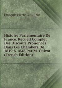 Histoire Parlementaire De France. Recueil Complet Des Discours Prononces Dans Les Chambers De 1819 A 1848 Par M. Guizot (French Edition)