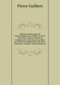 M?moires Historiques Et Chronologiques Sur L'abbaye De Port-Royal-Des-Champs: Depuis Sa Fondation En 1204, Jusqu'? La Mort Des Dernieres Religieuses Amis De Ce Monastere, Volume 7 (French Edition)