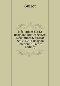M?ditations Sur La Religion Chr?tienne: S?r. M?ditations Sur L'?tat Actuel De La Religion Chr?tienne (French Edition)