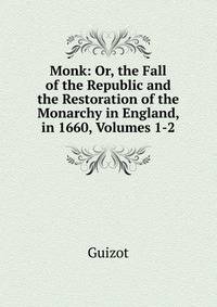 Monk: Or, the Fall of the Republic and the Restoration of the Monarchy in England, in 1660, Volumes 1-2