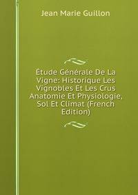 Etude Generale De La Vigne: Historique Les Vignobles Et Les Crus Anatomie Et Physiologie, Sol Et Climat (French Edition)