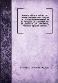 Historia Militar Y Politica Del General Don Juan Prim, Marques De Los Castillejos: Enlazada Con La Particular De La Guerra Civil En Cataluna Y Con La De Africa, Volume 1 (Spanish Edition)