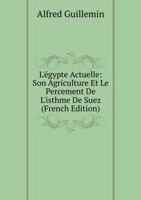 L'?gypte Actuelle: Son Agriculture Et Le Percement De L'isthme De Suez (French Edition)