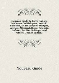 Nouveau Guide De Conversations Modernes Ou Dialogues Usuels Et Familiers, En Six Langues, Francais, Anglais, Allemand, Russe, Polonais, Suedois, Par Mm. Bellenger And Others. (French Edition)