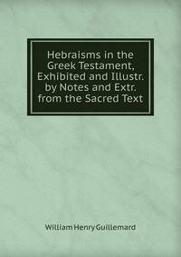 Hebraisms in the Greek Testament, Exhibited and Illustr. by Notes and Extr. from the Sacred Text