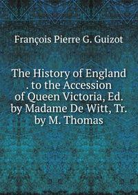 The History of England . to the Accession of Queen Victoria, Ed. by Madame De Witt, Tr. by M. Thomas
